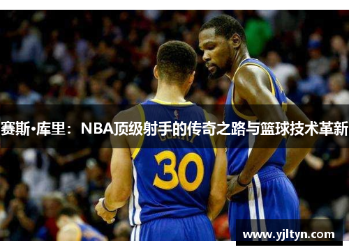 赛斯·库里：NBA顶级射手的传奇之路与篮球技术革新