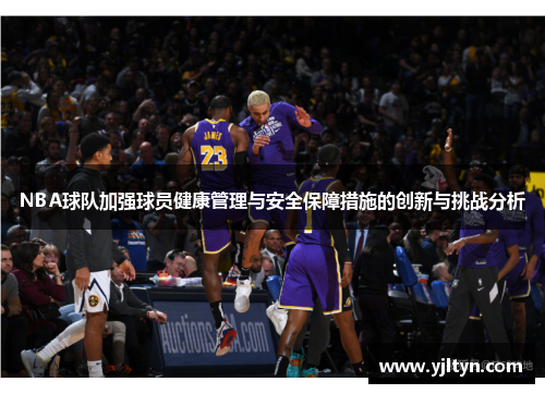 NBA球队加强球员健康管理与安全保障措施的创新与挑战分析