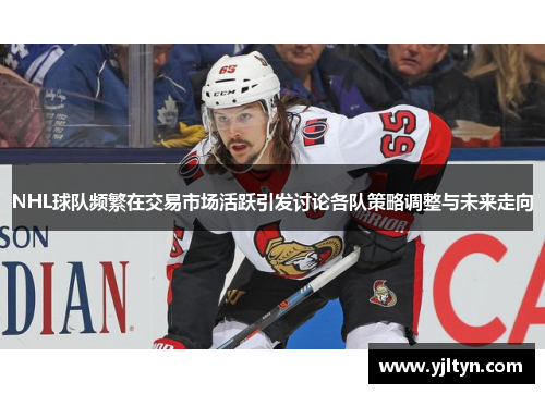 NHL球队频繁在交易市场活跃引发讨论各队策略调整与未来走向